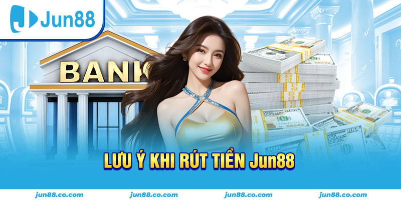 Lưu ý quan trọng khi rút tiền Jun88